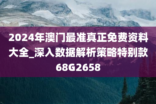 2024年澳门最准真正免费资料大全_深入数据解析策略特别款68G2658