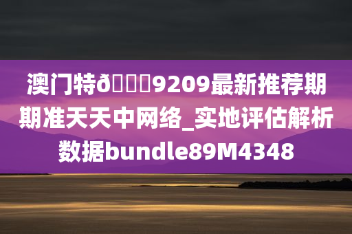 澳门特🐎9209最新推荐期期准天天中网络_实地评估解析数据bundle89M4348