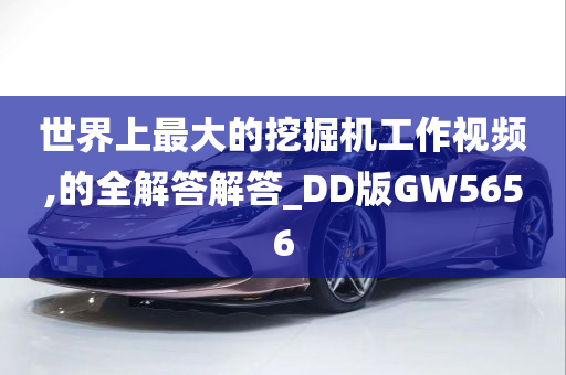 世界上最大的挖掘机工作视频,的全解答解答_DD版GW5656