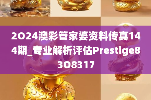 2O24澳彩管家婆资料传真144期_专业解析评估Prestige83O8317