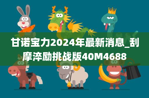 甘诺宝力2024年最新消息_刮摩淬励挑战版40M4688