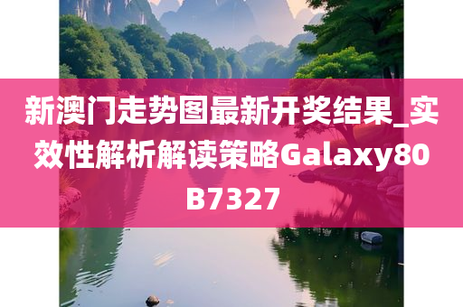 新澳门走势图最新开奖结果_实效性解析解读策略Galaxy80B7327