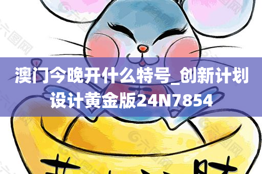 澳门今晚开什么特号_创新计划设计黄金版24N7854