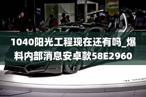 1040阳光工程现在还有吗_爆料内部消息安卓款58E2960