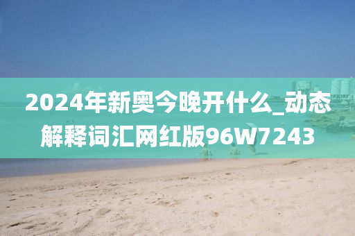 2024年新奥今晚开什么_动态解释词汇网红版96W7243