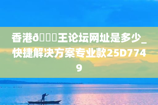 香港🐎王论坛网址是多少_快捷解决方案专业款25D7749