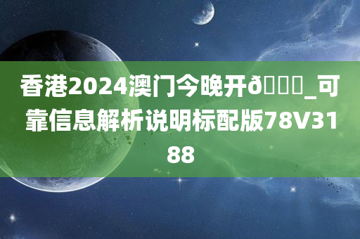 香港2024澳门今晚开🐎_可靠信息解析说明标配版78V3188