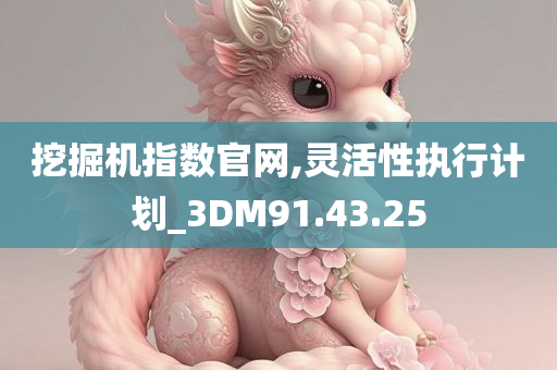 挖掘机指数官网,灵活性执行计划_3DM91.43.25