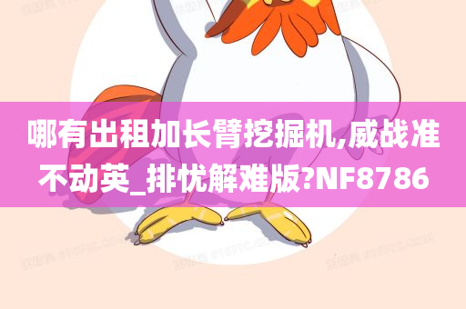 哪有出租加长臂挖掘机,威战准不动英_排忧解难版?NF8786