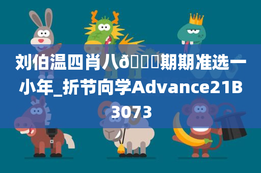 刘伯温四肖八🐎期期准选一小年_折节向学Advance21B3073