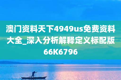 澳门资料天下4949us免费资料大全_深入分析解释定义标配版66K6796