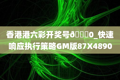 香港港六彩开奖号🐎0_快速响应执行策略GM版87X4890