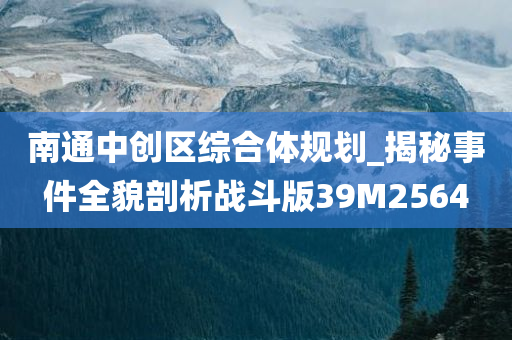 南通中创区综合体规划_揭秘事件全貌剖析战斗版39M2564