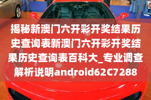 揭秘新澳门六开彩开奖结果历史查询表新澳门六开彩开奖结果历史查询表百科大_专业调查解析说明android62C7288