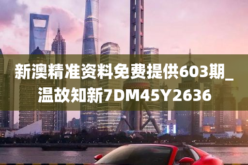 新澳精准资料免费提供603期_温故知新7DM45Y2636