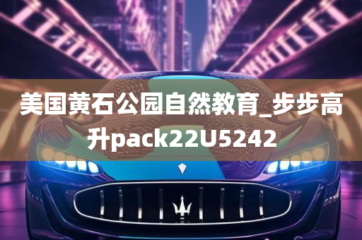 美国黄石公园自然教育_步步高升pack22U5242