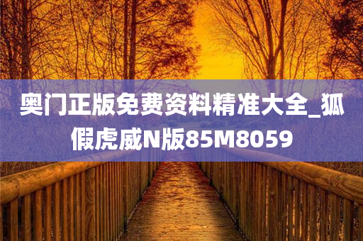 奥门正版免费资料精准大全_狐假虎威N版85M8059