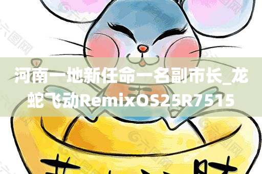 河南一地新任命一名副市长_龙蛇飞动RemixOS25R7515