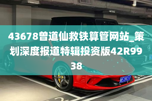 43678曾道仙救铁算管网站_策划深度报道特辑投资版42R9938