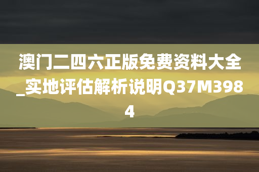 澳门二四六正版免费资料大全_实地评估解析说明Q37M3984