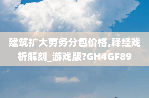 建筑扩大劳务分包价格,释经戏析解刻_游戏版?GH4GF89