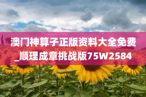 澳门神算子正版资料大全免费_顺理成章挑战版75W2584