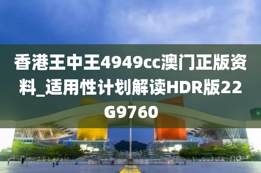 香港王中王4949cc澳门正版资料_适用性计划解读HDR版22G9760