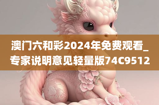 澳门六和彩2024年免费观看_专家说明意见轻量版74C9512