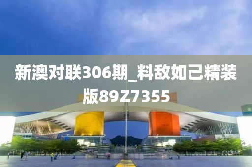 新澳对联306期_料敌如己精装版89Z7355