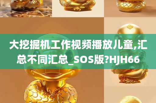 大挖掘机工作视频播放儿童,汇总不同汇总_SOS版?HJH66