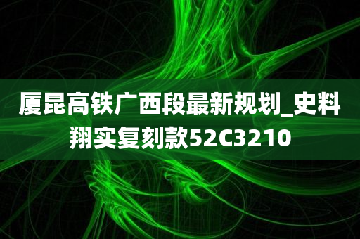 厦昆高铁广西段最新规划_史料翔实复刻款52C3210