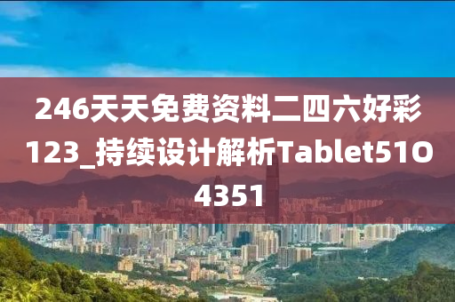 246天天免费资料二四六好彩123_持续设计解析Tablet51O4351