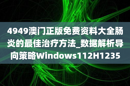 4949澳门正版免费资料大全肠炎的最佳治疗方法_数据解析导向策略Windows112H1235