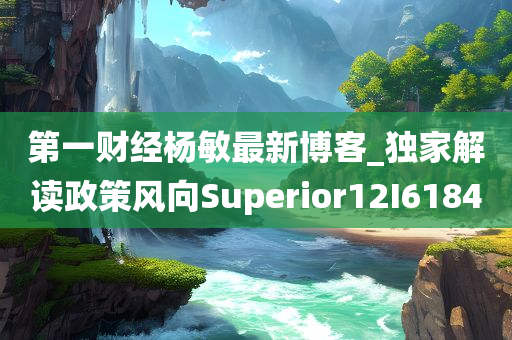 第一财经杨敏最新博客_独家解读政策风向Superior12I6184