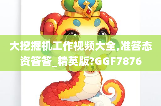 大挖掘机工作视频大全,准答态资答答_精英版?GGF7876