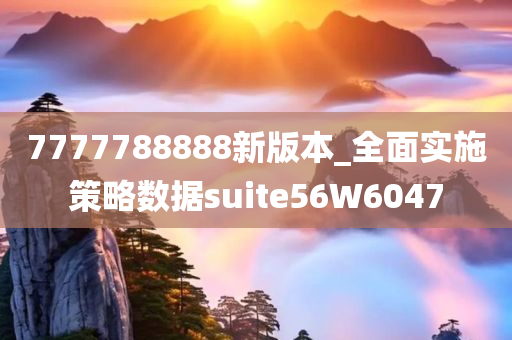 7777788888新版本_全面实施策略数据suite56W6047