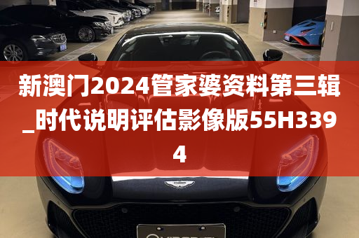 新澳门2024管家婆资料第三辑_时代说明评估影像版55H3394