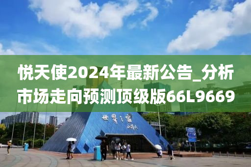 悦天使2024年最新公告_分析市场走向预测顶级版66L9669