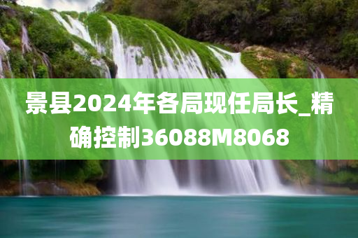 景县2024年各局现任局长_精确控制36088M8068