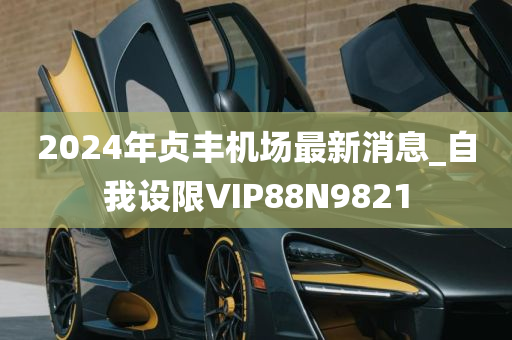 2024年贞丰机场最新消息_自我设限VIP88N9821