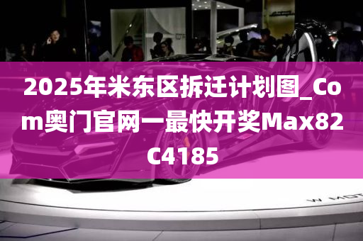 2025年米东区拆迁计划图_Com奥门官网一最快开奖Max82C4185