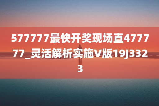 577777最快开奖现场直477777_灵活解析实施V版19J3323