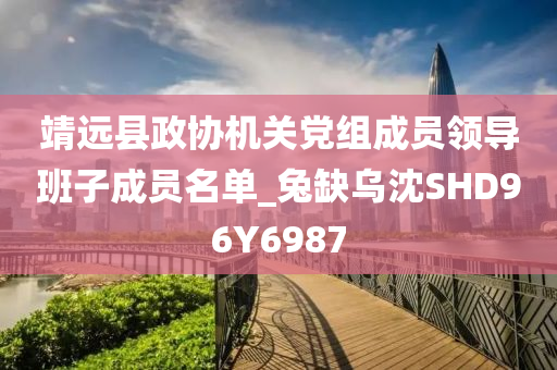 靖远县政协机关党组成员领导班子成员名单_兔缺乌沈SHD96Y6987