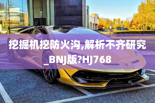 挖掘机挖防火沟,解析不齐研究_BNJ版?HJ768