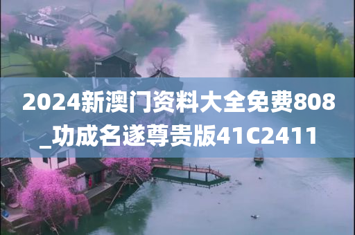 2024新澳门资料大全免费808_功成名遂尊贵版41C2411