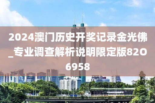 2024澳门历史开奖记录金光佛_专业调查解析说明限定版82O6958