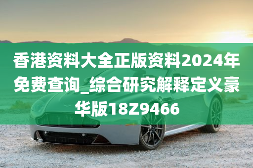 香港资料大全正版资料2024年免费查询_综合研究解释定义豪华版18Z9466