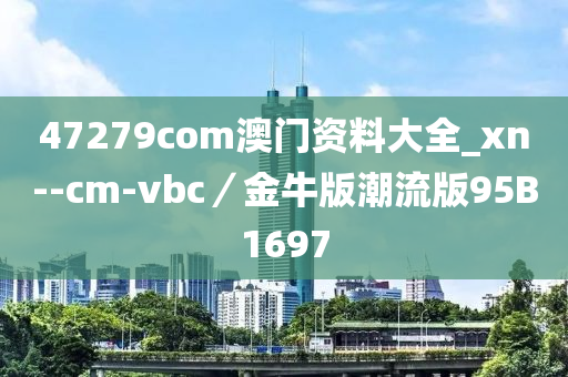 47279com澳门资料大全_xn--cm-vbc／金牛版潮流版95B1697