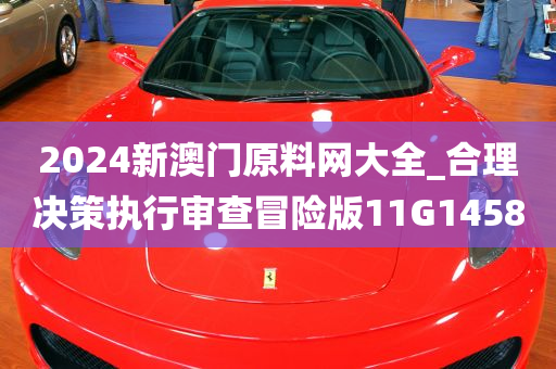 2024新澳门原料网大全_合理决策执行审查冒险版11G1458