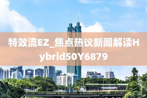 特效流EZ_焦点热议新闻解读Hybrid50Y6879